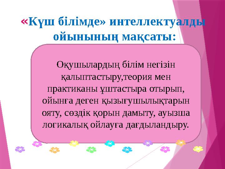 « Күш білімде» интеллектуалды ойынының мақсаты: Оқушылардың білім негізін қалыптастыру,теория мен практиканы ұштастыра отыры