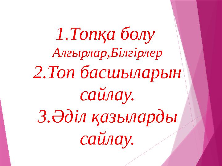 1.Топқа бөлу Алғырлар,Білгірлер 2.Топ басшыларын сайлау. 3.Әділ қазыларды сайлау.