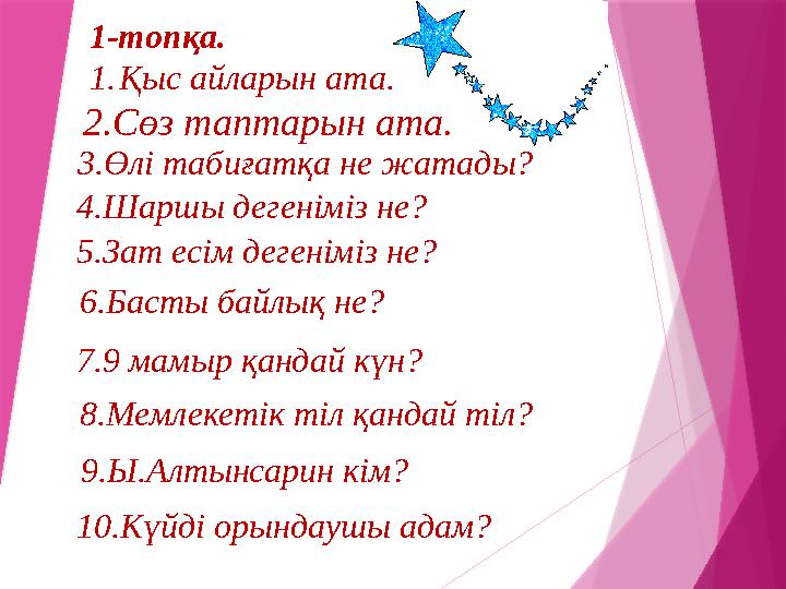 1-топқа. 1. Қыс айларын ата. 3.Өлі табиғатқа не жатады? 2.Сөз таптарын ата. 4.Шаршы дегеніміз не? 5.Зат есім дегеніміз не? 6.Бас