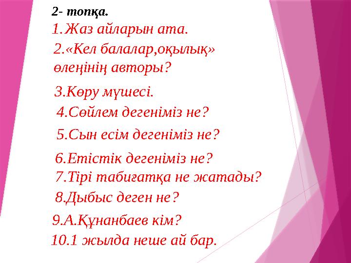 2- топқа. 1. Жаз айларын ата. 2.«Кел балалар,оқылық» өлеңінің авторы? 3.Көру мүшесі. 10.1 жылда неше ай бар. 4.Сөйлем дегеніміз