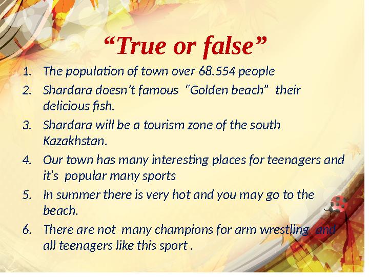 “ True or false” 1. The population of town over 68.554 people 2. Shardara doesn’t famous “Golden beach” their delicious fish