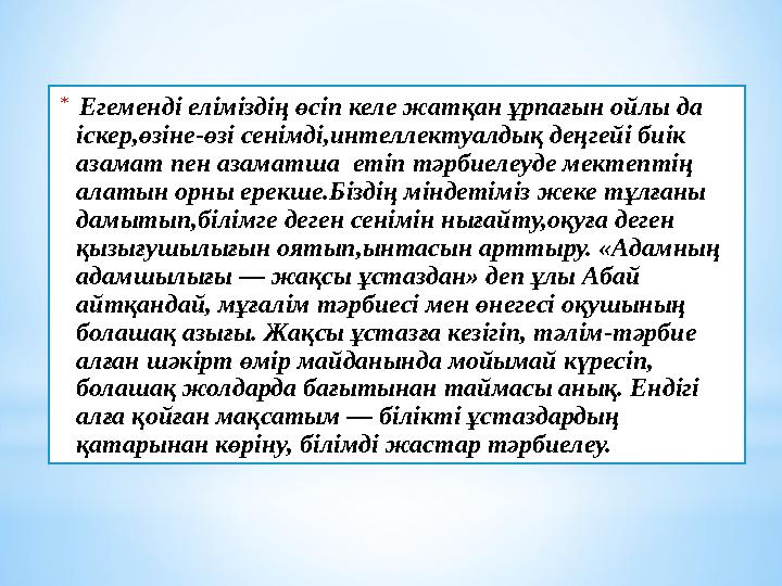 * Егеменді еліміздің өсіп келе жатқан ұрпағын ойлы да іскер,өзіне-өзі сенімді,интеллектуалдық деңгейі биік азамат пен азамат