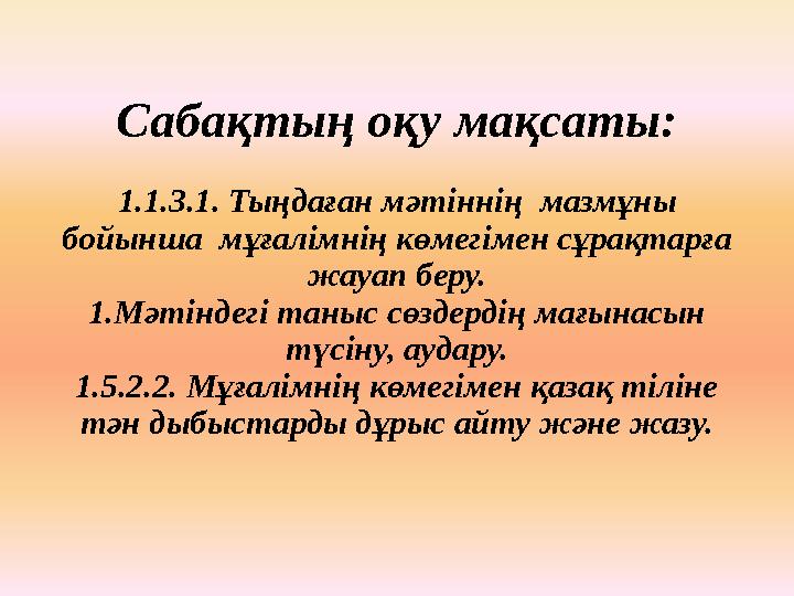 Сабақтың о қу мақсаты: 1.1.3.1. Тыңдаған мәтіннің мазмұны бойынша мұғалімнің көмегімен сұрақтарға жауап беру. 1.Мәтіндегі т