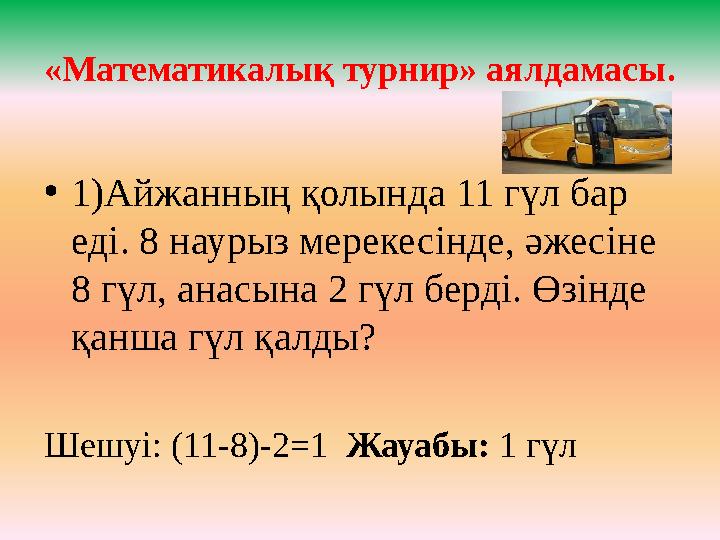 «Математикалық турнир» аялдамасы. • 1)Айжанның қолында 11 гүл бар еді. 8 наурыз мерекесінде, әжесіне 8 гүл, анасына 2 гүл берд