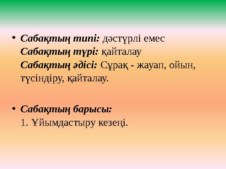 • Сабақтың типі: дәстүрлі емес Сабақтың түрі: қайталау Сабақтың әдісі: Сұрақ - жауап, ойын, түсіндіру, қайталау. • Сабақтың