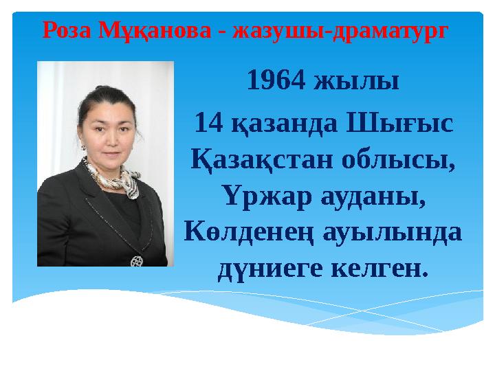 Роза М ұқанова - ж азушы -драматург 1964 жылы 14 қазанда Шығыс Қазақстан облысы, Үржар ауданы, Көлденең ауылында дүниеге
