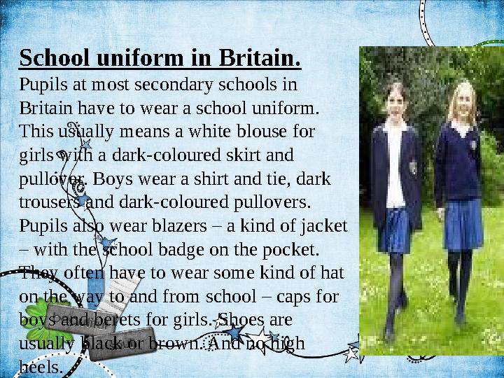 School uniform in Britain. Pupils at most secondary schools in Britain have to wear a school uniform. This usually means a whi