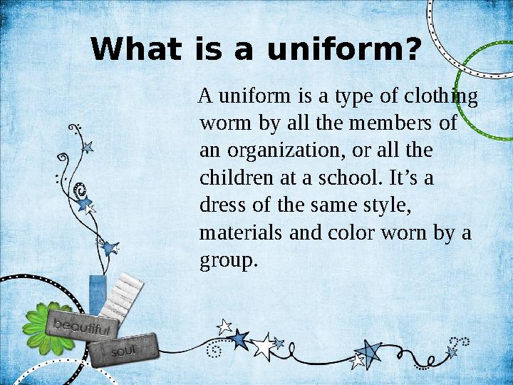 What is a uniform ? A uniform is a type of clothing worm by all the members of an organization, or all the children at a