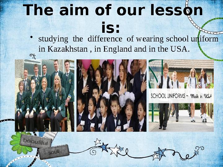 The aim of our lesson is: • studying the difference of wearing school uniform in Kazakhstan , in England and in the USA.