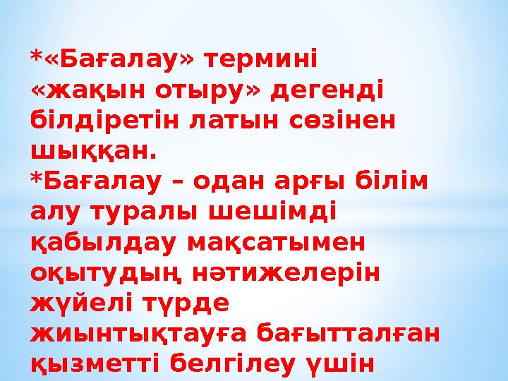 *«Бағалау» термині «жақын отыру» дегенді білдіретін латын сөзінен шыққан. *Бағалау – одан арғы білім алу туралы шешімді қа