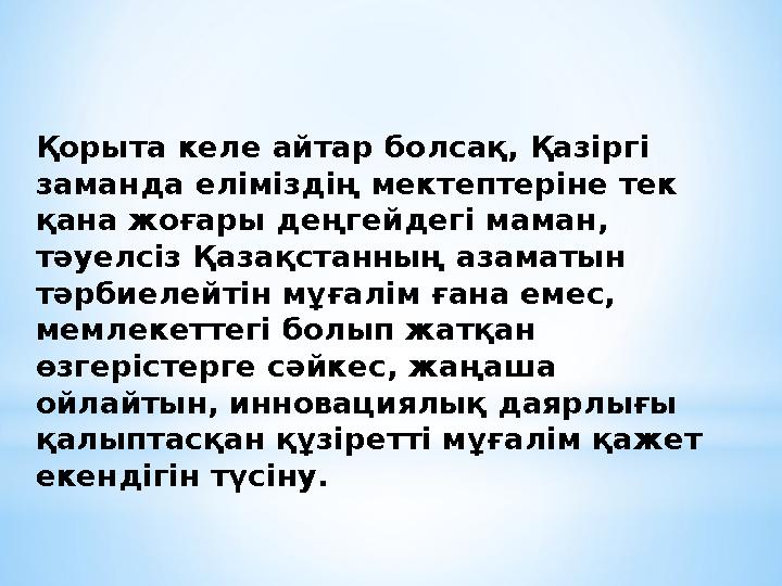 Қорыта келе айтар болсақ, Қазіргі заманда еліміздің мектептеріне тек қана жоғары деңгейдегі маман, тәуелсіз Қазақстанның азам