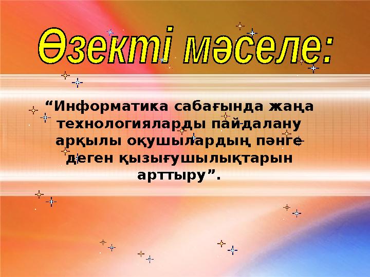 “ Информатика сабағында жаңа технологияларды пайдалану арқылы оқушылардың пәнге деген қызығушылықтарын арттыру”.