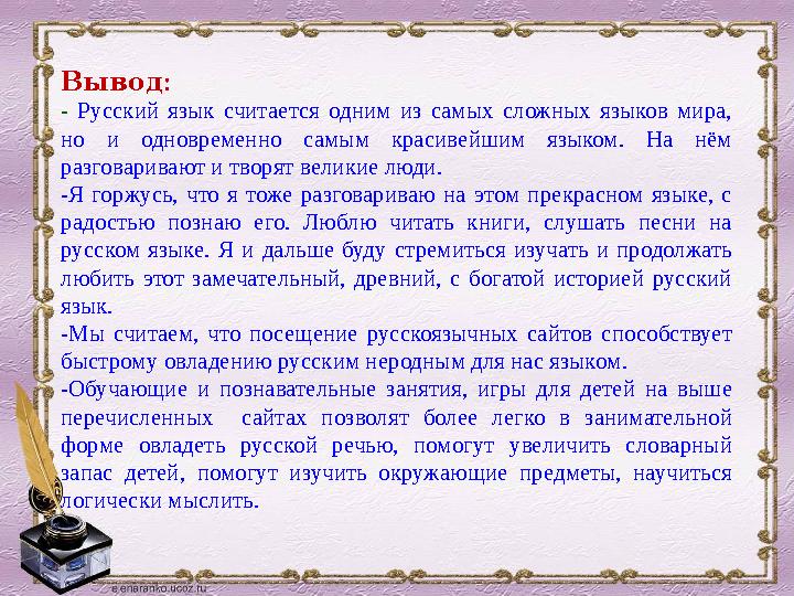 :Вывод - Русский язык считается одним из самых сложных языков мира, но и одновременно самым красивейшим языком.