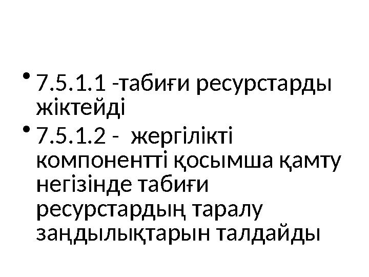 Оқу мақсаты: • 7.5.1.1 -табиғи ресурстарды жіктейді • 7.5.1.2 - жергілікті компонентті қосымша қамту негізінде табиғи ресур