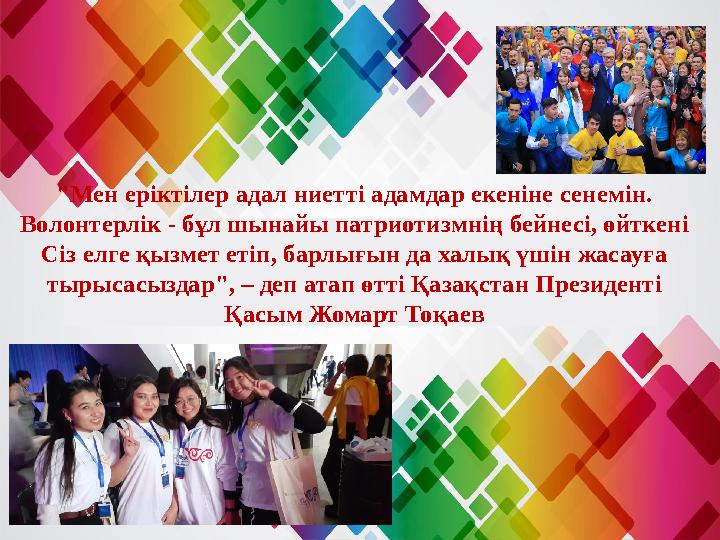 "Мен еріктілер адал ниетті адамдар екеніне сенемін. Волонтерлік - бұл шынайы патриотизмнің бейнесі, өйткені Сіз елге қызмет ет