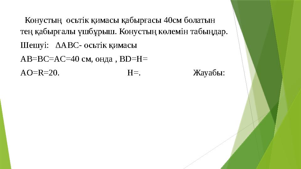 Конустың осьтік қимасы қабырғасы 40см болатын тең қабырғалы үшбұрыш. Конустың көлемін табыңдар. Шешуі: ∆АВС- осьтік қима