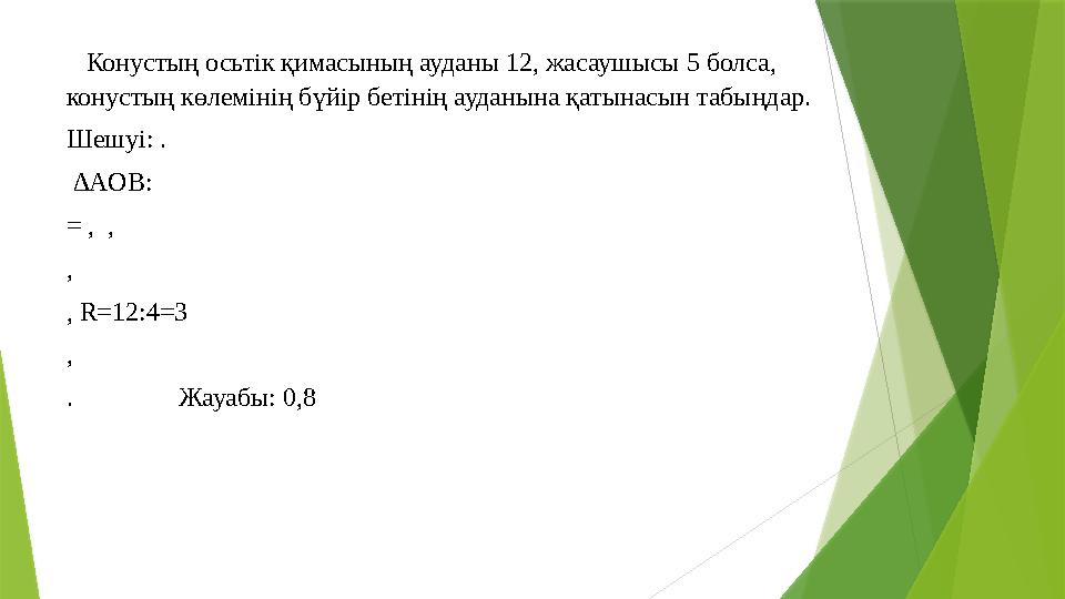 Конустың осьтік қимасының ауданы 12, жасаушысы 5 болса, конустың көлемінің бүйір бетінің ауданына қатынасын табыңдар. Шешуі