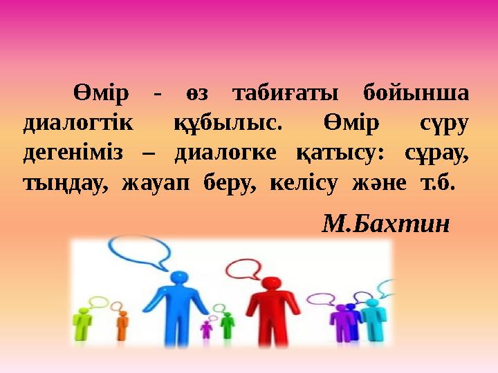 Өмір - өз табиғаты бойынша диалогтік құбылыс. Өмір сүру дегеніміз – диалогке қатысу: сұрау, тыңдау, жауап беру,