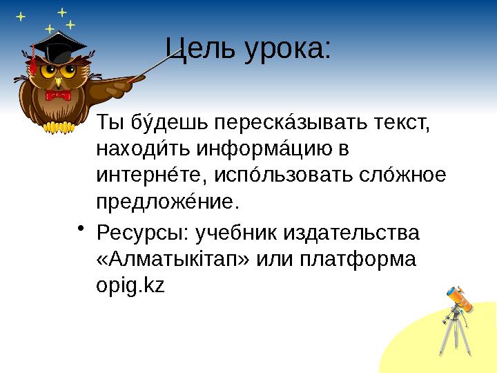 Цель урока: • Ты бу !дешь переск а !зывать текст, наход и !ть информ а !цию в интерн е !те, исп о !льзовать сл о !жное пред