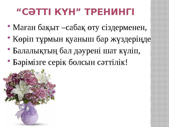 “ СӘТТІ КҮН” ТРЕНИНГІ  Маған бақыт –сабақ өту сіздерменен,  Көріп тұрмын қуаныш бар жүздеріңде  Балалықтың бал дәурені шат к