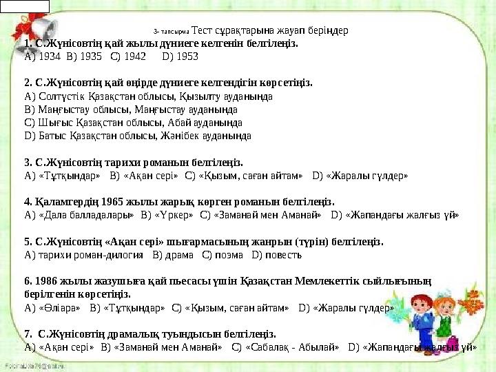 3- тапсырма Тест сұрақтарына жауап беріңдер 1. С.Жүнісовтің қай жылы дүниеге келгенін белгілеңіз. A) 1934 B) 1935 C) 1942