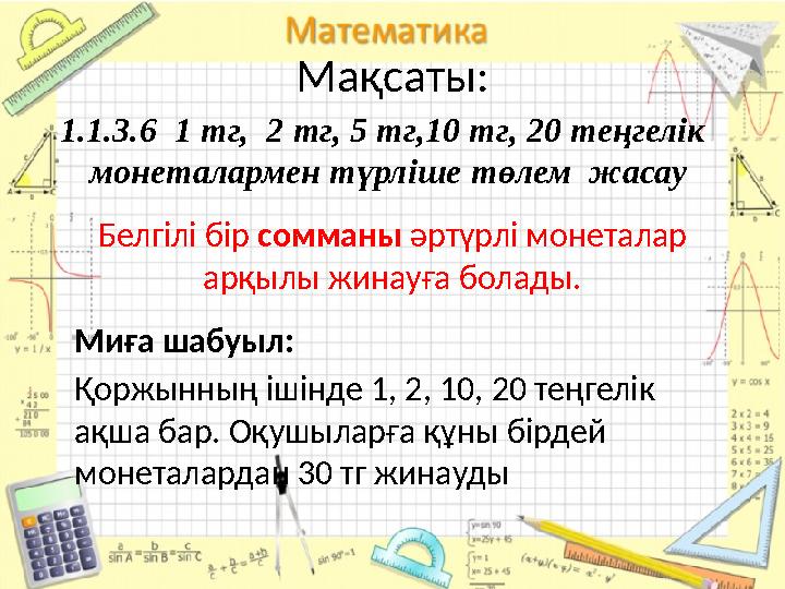 Мақсаты: Белгілі бір сомманы әртүрлі монеталар арқылы жинауға болады.1.1.3.6 1 тг, 2 тг, 5 тг,10 тг, 20 теңгелік монетал