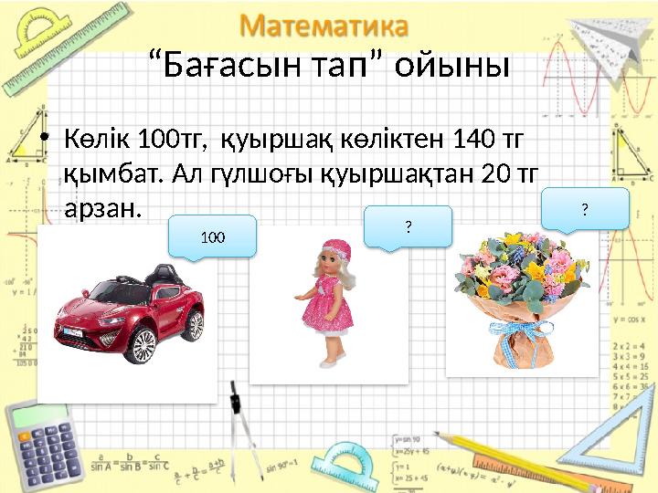 “ Бағасын тап” ойыны • Көлік 100 тг, қуыршақ көліктен 140 тг қымбат. Ал гүлшоғы қуыршақтан 20 тг арзан. 100 ? ?