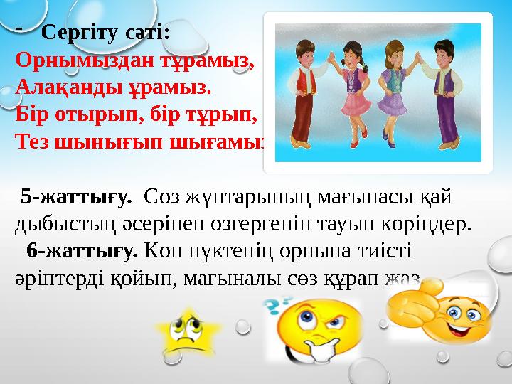 - Сергіту сәті: Орнымыздан тұрамыз, Алақанды ұрамыз. Б i р отырып, б i р тұрып, Тез шынығып шығамыз 5-жаттығу. Сөз жұптар