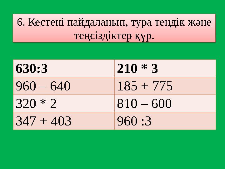 6. Кестені пайдаланып, тура теңдік және теңсіздіктер құр. 630 :3 210 * 3 960 – 640 185 + 775 320 * 2 810 – 600 347 + 403 960 :3