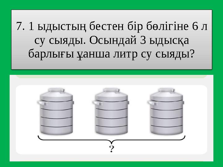 7 . 1 ыдыстың бестен бір бөлігіне 6 л су сыяды. Осындай 3 ыдысқа барлығы ұанша литр су сыяды?