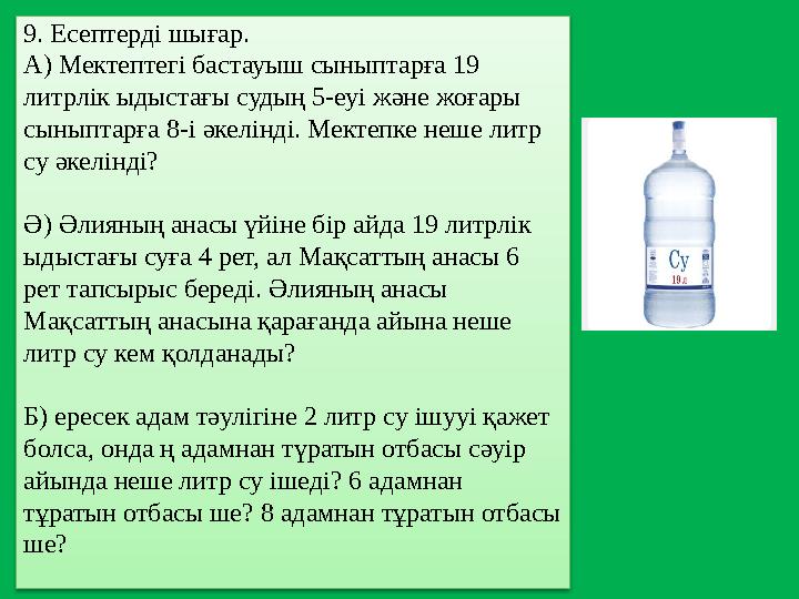 9. Есептерді шығар. А) Мектептегі бастауыш сыныптарға 19 литрлік ыдыстағы судың 5-еуі және жоғары сыныптарға 8-і әкелінді. Ме