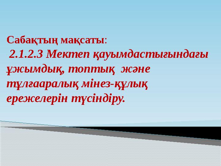 Сабақтың мақсаты : 2.1.2.3 Мектеп қауымдастығындағы ұжымдық, топтық және тұлғааралық мінез-құлық ережелерін түсіндіру.