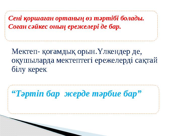 Сені қоршаған ортаның өз тәртібі болады. Соған сәйкес оның ережелері де бар. Мектеп- қоғамдық орын.Үлкендер де, оқушыларда мек