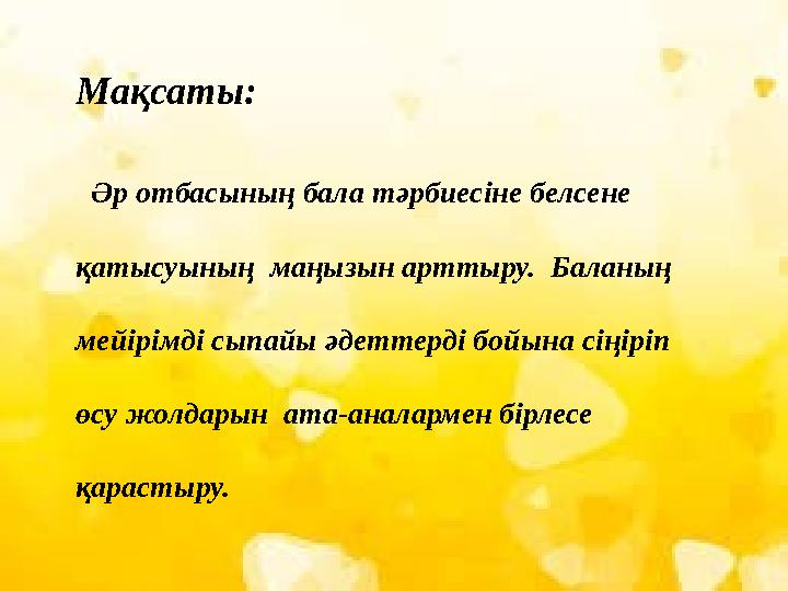 Мақсаты: Әр отбасының бала тәрбиесіне белсене қатысуының маңызын арттыру. Баланың мейірімді сыпайы әдеттерді бойына