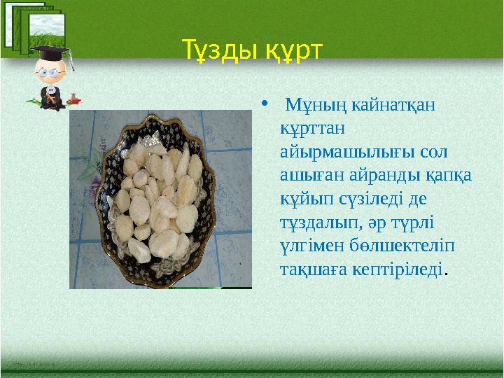 Тұзды құрт • Мұның кайнатқан кұрттан айырмашылығы сол ашыған айран ды қапқа кұйып сүзіледі де тұздалып, әр түрлі үлгіме