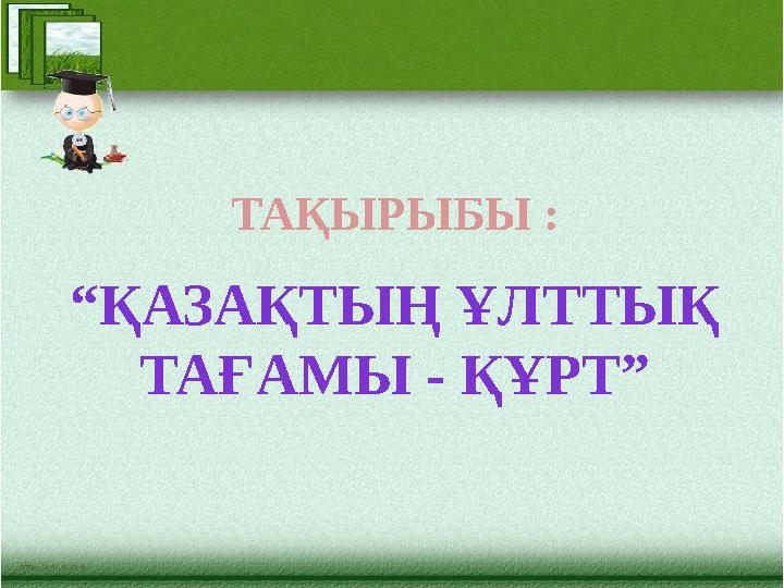 ТАҚЫРЫБЫ : “ ҚАЗАҚТЫҢ ҰЛТТЫҚ ТАҒАМЫ - ҚҰРТ”