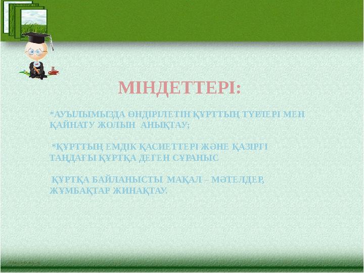 МІНДЕТТЕРІ: *АУЫЛЫМЫЗДА ӨНДІРІЛЕТІН ҚҰРТТЫҢ ТҮРЛЕРІ МЕН ҚАЙНАТУ ЖОЛЫН АНЫҚТАУ; *ҚҰРТТЫҢ ЕМДІК ҚАСИЕТТЕРІ ЖӘНЕ ҚАЗІРГІ ТАҢД