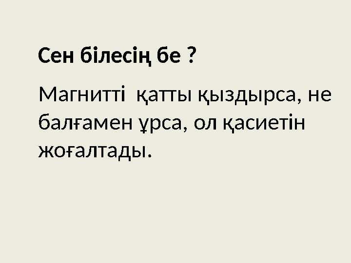 Сен білесің бе ? Магнитт і қатты қыздырса, не балғамен ұрса, ол қасиетін жоғалтады.