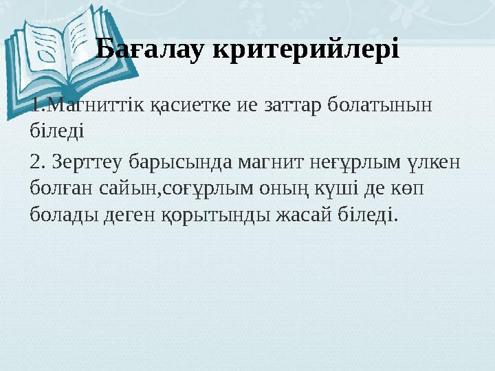 Бағалау критерийлері 1.Магниттік қасиетке ие заттар болатынын біледі 2. Зерттеу барысында магнит неғұрлым үлкен болған сайын,с