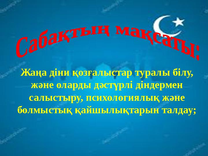 Жаңа діни қозғалыстар туралы білу, және оларды дәстүрлі діндермен салыстыру, психологиялық және болмыстық қайшылықтарын талда