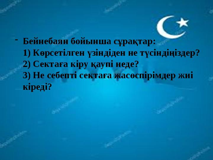 - Бейнебаян бойынша сұрақтар: 1) Көрсетілген үзіндіден не түсіндіңіздер? 2) Сектаға кіру қаупі неде? 3) Не себепті сектаға жасөс