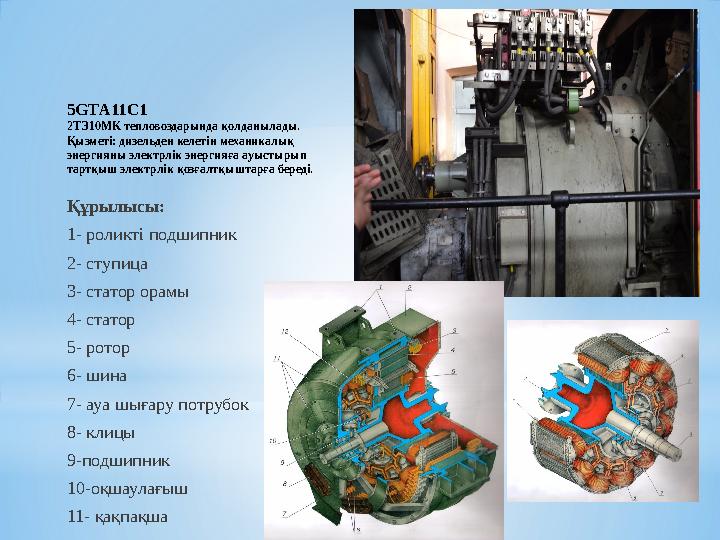 5 GTA11C1 2ТЭ10МК тепловоздарында қолданылады. Қызметі: дизельден келетін механикалық энергияны электрлік энергияға ауыстырып