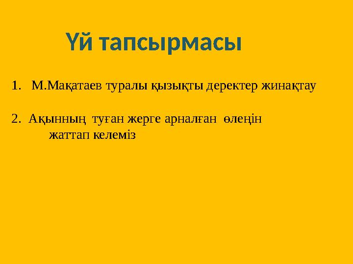 Үй тапсырмасы 1. М.Мақатаев туралы қызықты деректер жинақтау 2. Ақынның туған жерге арналған өлеңін жаттап келе Үй тапсырмасы 1. М.Мақатаев туралы қызықты деректер жинақтау 2. Ақынның туған жерге арналған өлеңін жаттап келе