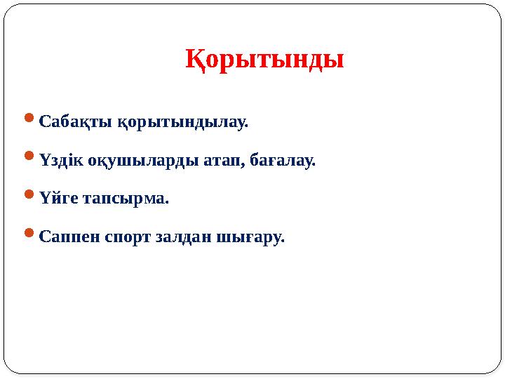 Қорытынды  Сабақты қорытындылау.  Үздік оқушыларды атап, бағалау.  Үйге тапсырма.  Саппен спорт залдан шығару.