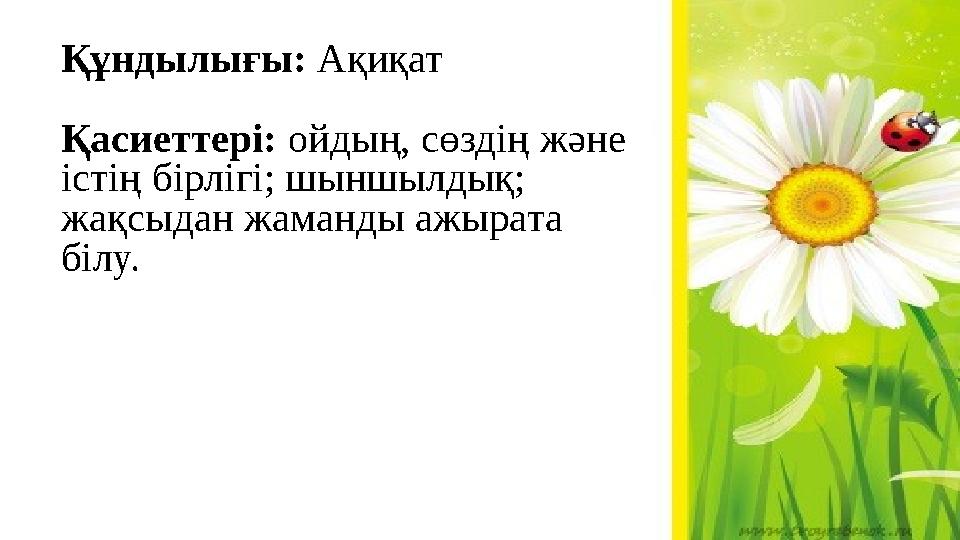 Құндылығы: Ақиқат Қасиеттері: ойдың, сөздің және істің бірлігі; шыншылдық; жақсыдан жаманды ажырата білу.