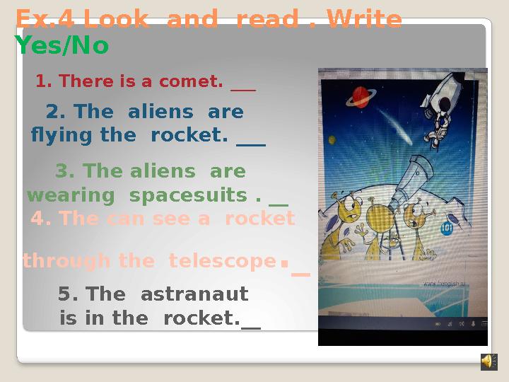 Ex.4 Look and read . Write Yes/No 1. There is a comet. ___ 2. The aliens are flying the rocket. ___ 3. The aliens are