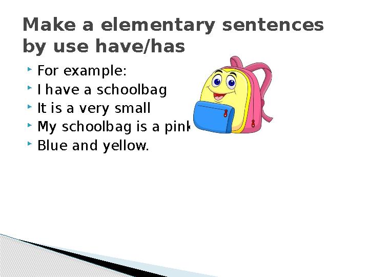  For example:  I have a schoolbag  It is a very small  My schoolbag is a pink,  Blue and yellow.Make a elementary sente