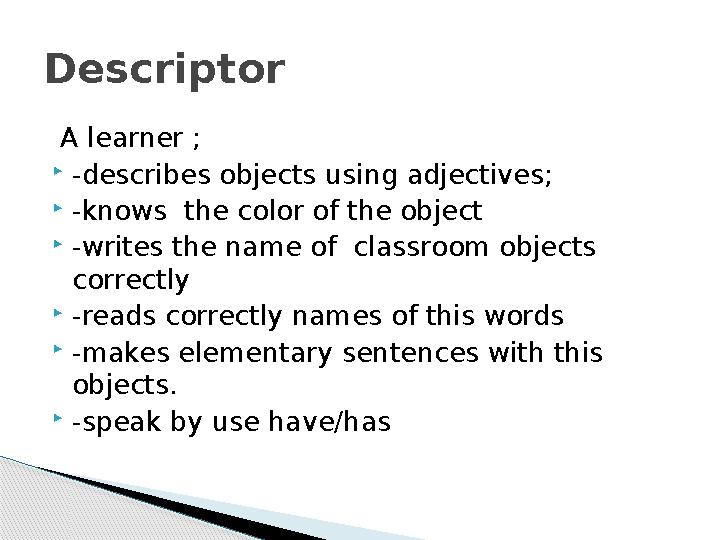 A learner ;  -describes objects using adjectives;  -knows the color of the object  -writes the name of classroom objects