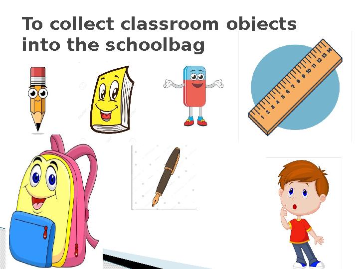 To collect classroom objects into the schoolbag