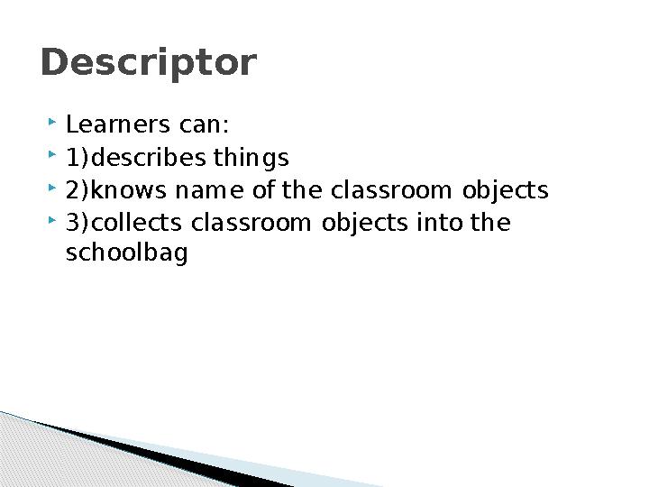  Learners can:  1)describes things  2)knows name of the classroom objects  3)collects classroom objects into the schoolbagD